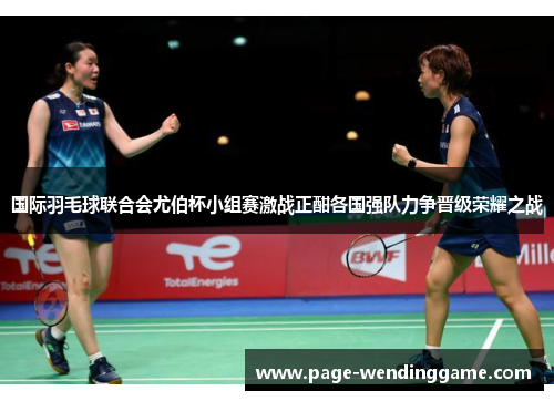 国际羽毛球联合会尤伯杯小组赛激战正酣各国强队力争晋级荣耀之战