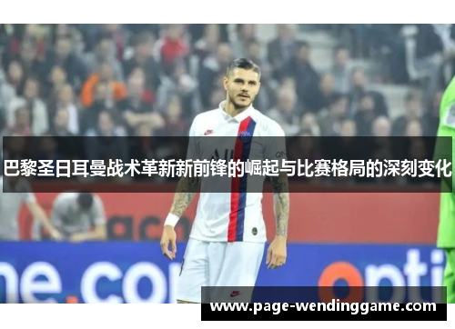 巴黎圣日耳曼战术革新新前锋的崛起与比赛格局的深刻变化