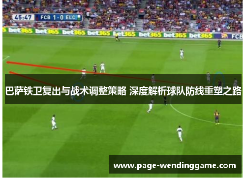 巴萨铁卫复出与战术调整策略 深度解析球队防线重塑之路