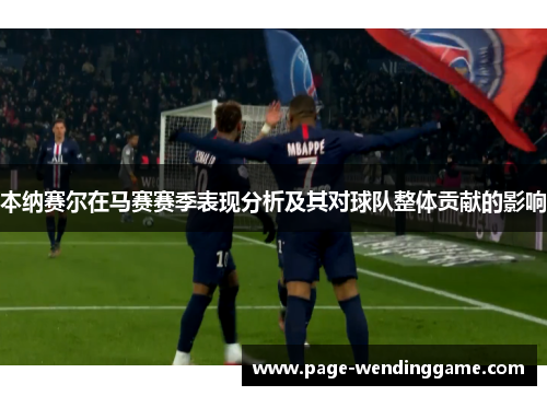 本纳赛尔在马赛赛季表现分析及其对球队整体贡献的影响