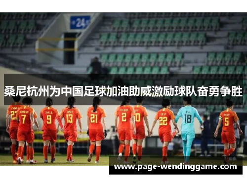 桑尼杭州为中国足球加油助威激励球队奋勇争胜