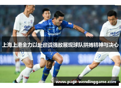 上海上港全力以赴迎战强敌展现球队拼搏精神与决心