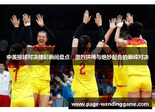 中美排球对决精彩瞬间盘点：激烈拼搏与绝妙配合的巅峰对决