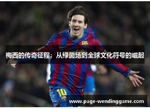 梅西的传奇征程：从绿茵场到全球文化符号的崛起