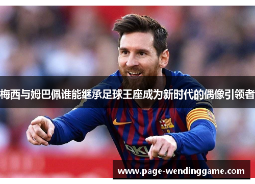 梅西与姆巴佩谁能继承足球王座成为新时代的偶像引领者