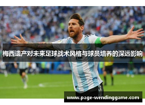 梅西遗产对未来足球战术风格与球员培养的深远影响