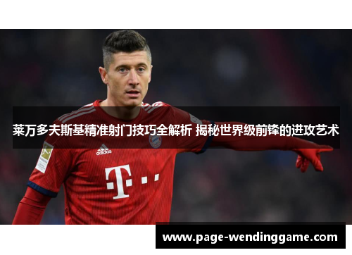 莱万多夫斯基精准射门技巧全解析 揭秘世界级前锋的进攻艺术