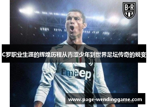 C罗职业生涯的辉煌历程从青涩少年到世界足坛传奇的蜕变
