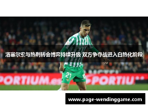 洛塞尔索与热刺转会博弈持续升级 双方争夺战进入白热化阶段