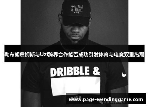 勒布朗詹姆斯与Uzi跨界合作能否成功引发体育与电竞双重热潮