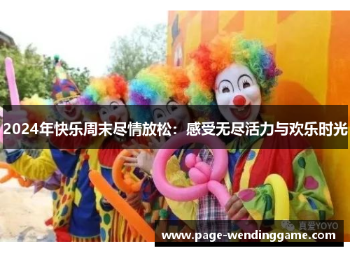 2024年快乐周末尽情放松：感受无尽活力与欢乐时光
