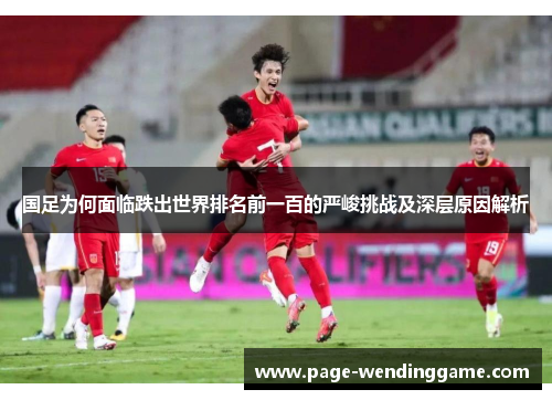 国足为何面临跌出世界排名前一百的严峻挑战及深层原因解析
