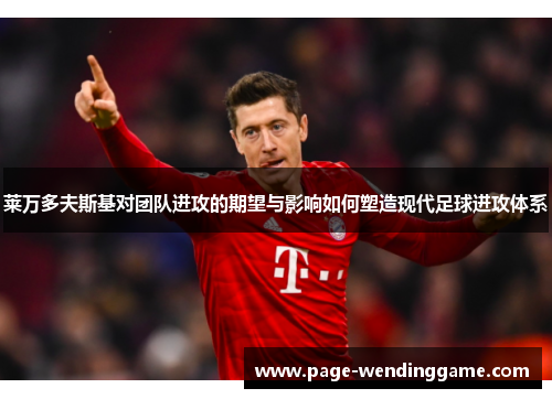 莱万多夫斯基对团队进攻的期望与影响如何塑造现代足球进攻体系