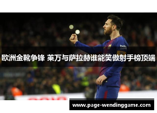 欧洲金靴争锋 莱万与萨拉赫谁能笑傲射手榜顶端