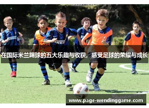 在国际米兰踢球的五大乐趣与收获，感受足球的荣耀与成长