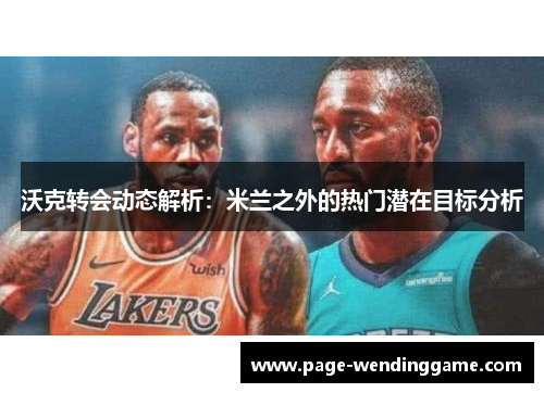 沃克转会动态解析：米兰之外的热门潜在目标分析
