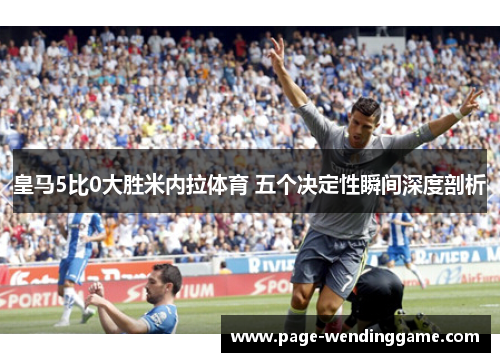 皇马5比0大胜米内拉体育 五个决定性瞬间深度剖析