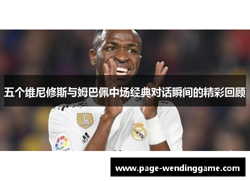 五个维尼修斯与姆巴佩中场经典对话瞬间的精彩回顾