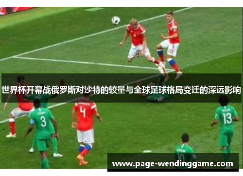 世界杯开幕战俄罗斯对沙特的较量与全球足球格局变迁的深远影响