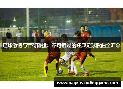 足球激情与音符碰撞：不可错过的经典足球歌曲全汇总