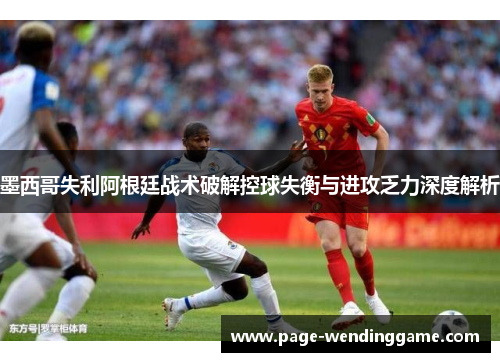 墨西哥失利阿根廷战术破解控球失衡与进攻乏力深度解析