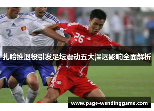 扎哈维退役引发足坛震动五大深远影响全面解析