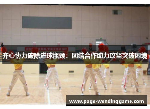 齐心协力破除进球瓶颈：团结合作助力攻坚突破困境