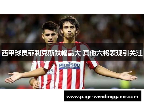 西甲球员菲利克斯跌幅最大 其他六将表现引关注 西甲球员菲利克斯跌幅最大 其他六将表现引关注