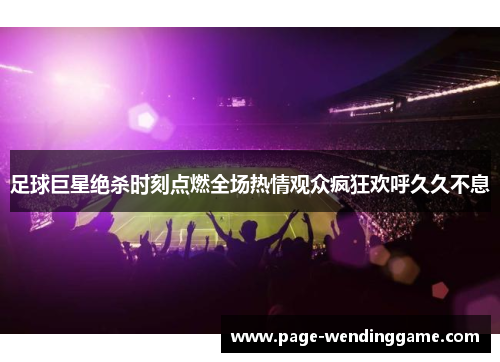 足球巨星绝杀时刻点燃全场热情观众疯狂欢呼久久不息