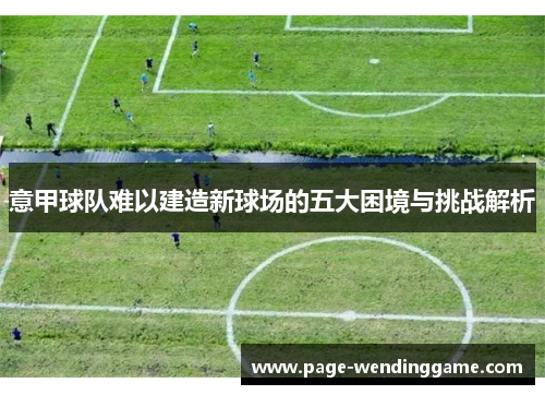 意甲球队难以建造新球场的五大困境与挑战解析