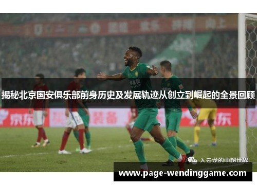 揭秘北京国安俱乐部前身历史及发展轨迹从创立到崛起的全景回顾