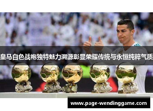 皇马白色战袍独特魅力溯源彰显荣耀传统与永恒纯粹气质