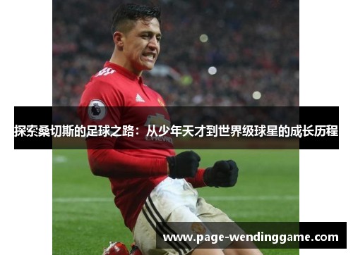 探索桑切斯的足球之路:从少年天才到世界级球星的成长历程 探索桑切斯的足球之路:从少年天才到世界级球星的成长历程
