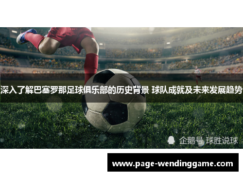 深入了解巴塞罗那足球俱乐部的历史背景 球队成就及未来发展趋势