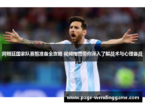 阿根廷国家队赛前准备全攻略 视频指南带你深入了解战术与心理备战