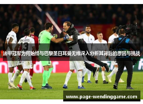 法甲冠军为何始终与巴黎圣日耳曼无缘深入分析其背后的原因与挑战 法甲冠军为何始终与巴黎圣日耳曼无缘深入分析其背后的原因与挑战