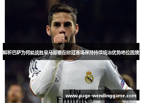 解析巴萨为何能战胜皇马却难在欧冠赛场保持持续统治优势地位困境