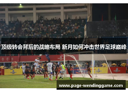 顶级转会背后的战略布局 新月如何冲击世界足球巅峰