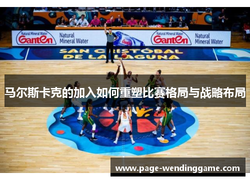 马尔斯卡克的加入如何重塑比赛格局与战略布局
