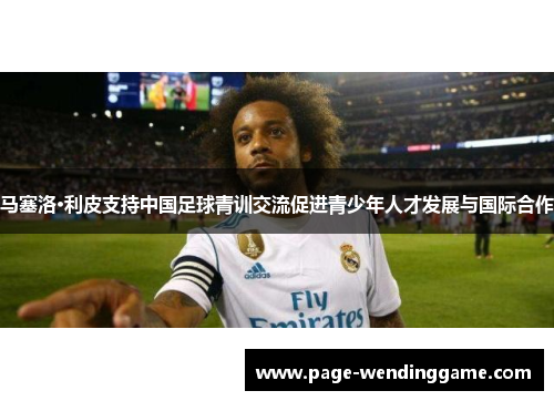 马塞洛·利皮支持中国足球青训交流促进青少年人才发展与国际合作