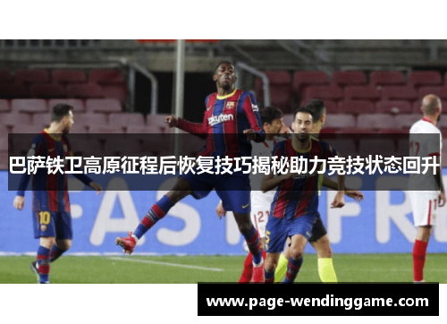 巴萨铁卫高原征程后恢复技巧揭秘助力竞技状态回升