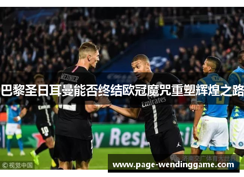 巴黎圣日耳曼能否终结欧冠魔咒重塑辉煌之路