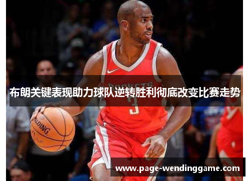 布朗关键表现助力球队逆转胜利彻底改变比赛走势