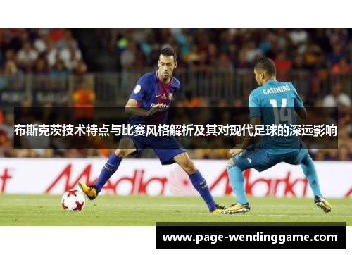 布斯克茨技术特点与比赛风格解析及其对现代足球的深远影响