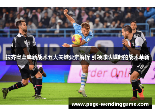 拉齐奥蓝鹰新战术五大关键要素解析 引领球队崛起的战术革新