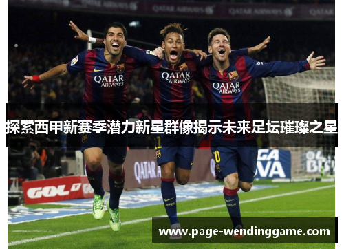 探索西甲新赛季潜力新星群像揭示未来足坛璀璨之星
