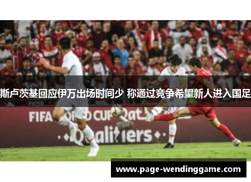斯卢茨基回应伊万出场时间少 称通过竞争希望新人进入国足