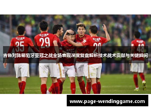 吉鲁对阵葡萄牙亚冠之战全场表现深度复盘解析技术战术贡献与关键瞬间