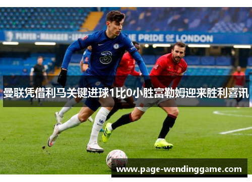 曼联凭借利马关键进球1比0小胜富勒姆迎来胜利喜讯