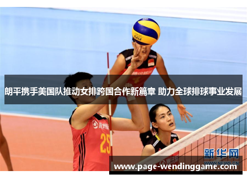 朗平携手美国队推动女排跨国合作新篇章 助力全球排球事业发展